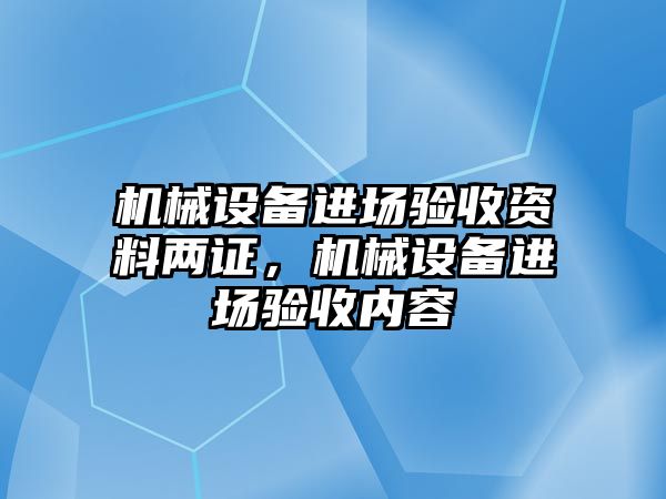 機械設(shè)備進場驗收資料兩證，機械設(shè)備進場驗收內(nèi)容