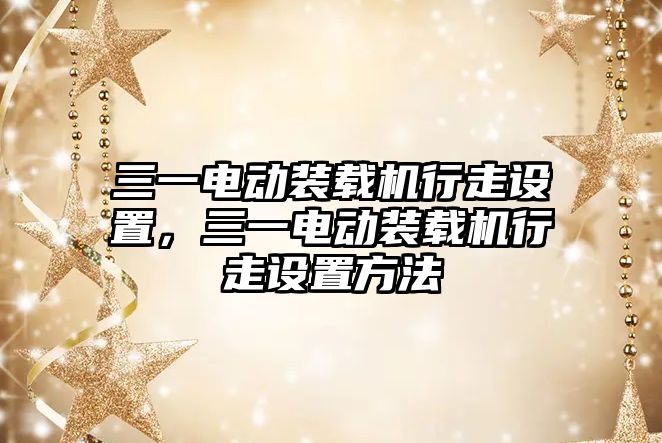 三一電動裝載機行走設置，三一電動裝載機行走設置方法