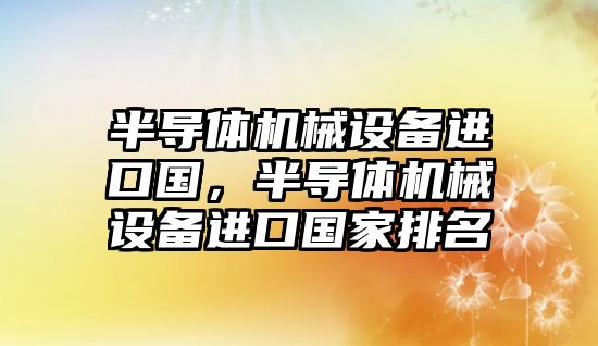 半導體機械設備進口國，半導體機械設備進口國家排名