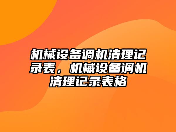 機(jī)械設(shè)備調(diào)機(jī)清理記錄表，機(jī)械設(shè)備調(diào)機(jī)清理記錄表格