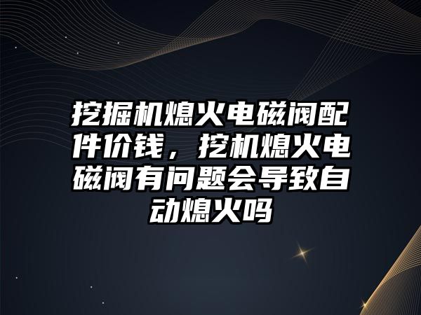 挖掘機熄火電磁閥配件價錢，挖機熄火電磁閥有問題會導致自動熄火嗎