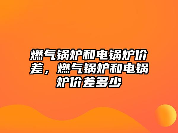 燃氣鍋爐和電鍋爐價差，燃氣鍋爐和電鍋爐價差多少