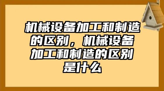 機械設備加工和制造的區別，機械設備加工和制造的區別是什么