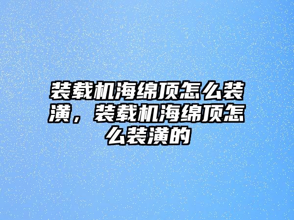 裝載機海綿頂怎么裝潢，裝載機海綿頂怎么裝潢的