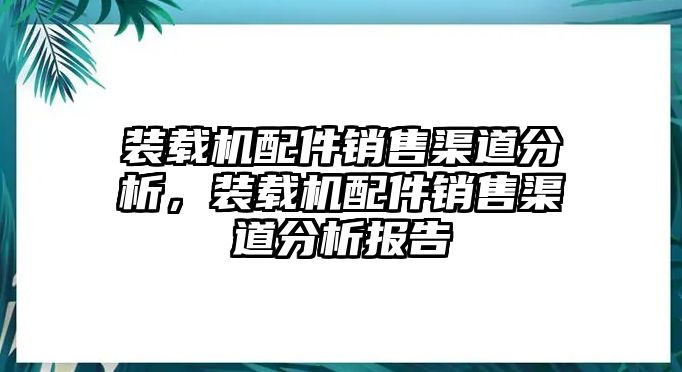 裝載機配件銷售渠道分析，裝載機配件銷售渠道分析報告