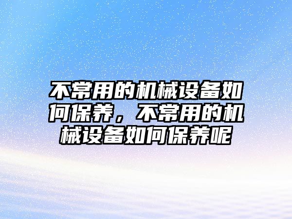 不常用的機(jī)械設(shè)備如何保養(yǎng)，不常用的機(jī)械設(shè)備如何保養(yǎng)呢