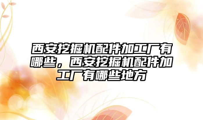 西安挖掘機配件加工廠有哪些，西安挖掘機配件加工廠有哪些地方