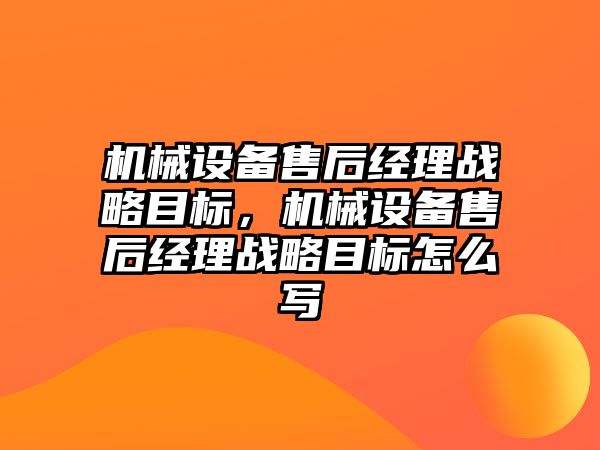 機械設(shè)備售后經(jīng)理戰(zhàn)略目標，機械設(shè)備售后經(jīng)理戰(zhàn)略目標怎么寫