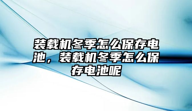 裝載機(jī)冬季怎么保存電池，裝載機(jī)冬季怎么保存電池呢