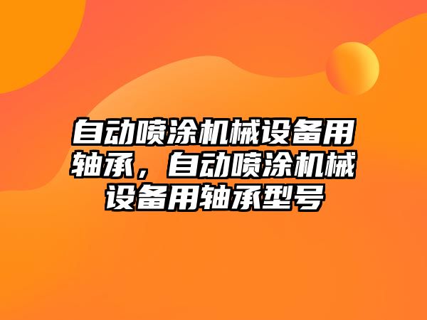 自動噴涂機械設備用軸承，自動噴涂機械設備用軸承型號