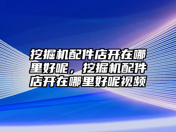 挖掘機配件店開在哪里好呢，挖掘機配件店開在哪里好呢視頻