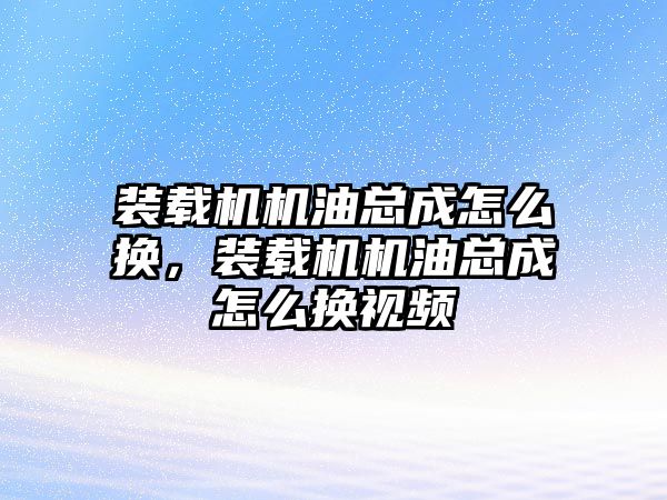 裝載機機油總成怎么換，裝載機機油總成怎么換視頻