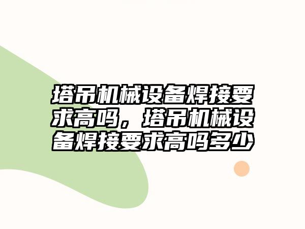 塔吊機械設(shè)備焊接要求高嗎，塔吊機械設(shè)備焊接要求高嗎多少