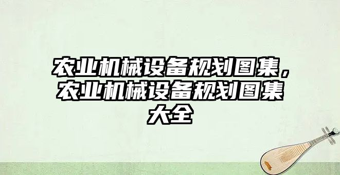 農業機械設備規劃圖集，農業機械設備規劃圖集大全