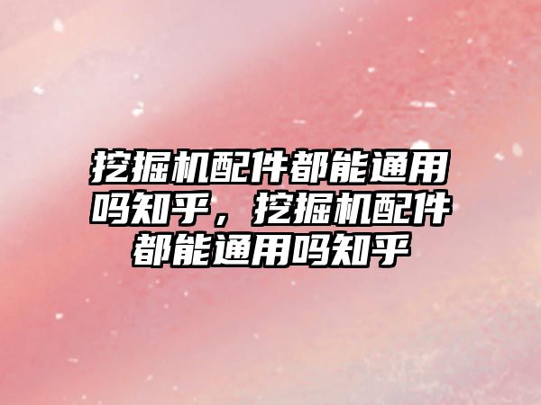 挖掘機配件都能通用嗎知乎，挖掘機配件都能通用嗎知乎