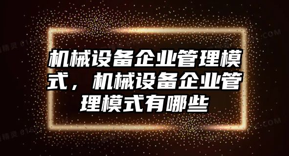 機械設備企業管理模式，機械設備企業管理模式有哪些