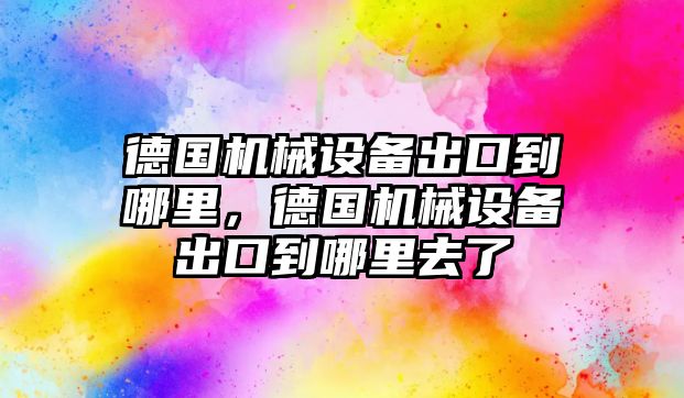 德國機械設備出口到哪里，德國機械設備出口到哪里去了