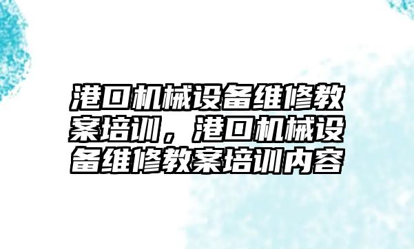 港口機械設備維修教案培訓，港口機械設備維修教案培訓內容