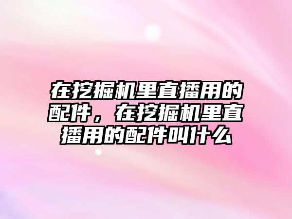 在挖掘機里直播用的配件，在挖掘機里直播用的配件叫什么