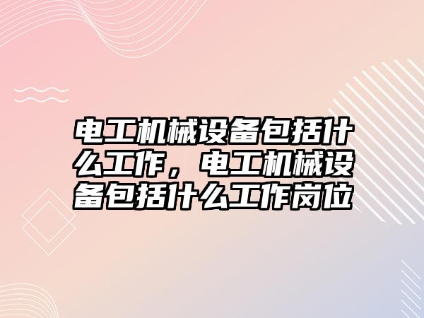 電工機械設備包括什么工作，電工機械設備包括什么工作崗位