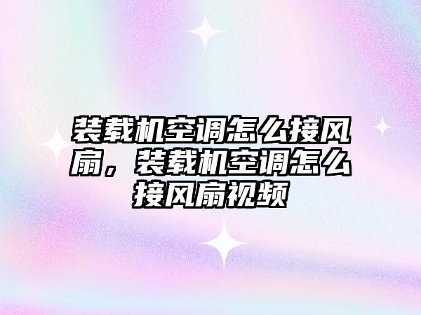 裝載機空調怎么接風扇，裝載機空調怎么接風扇視頻