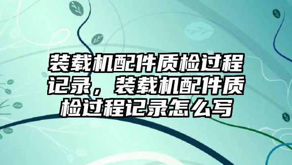 裝載機配件質檢過程記錄，裝載機配件質檢過程記錄怎么寫