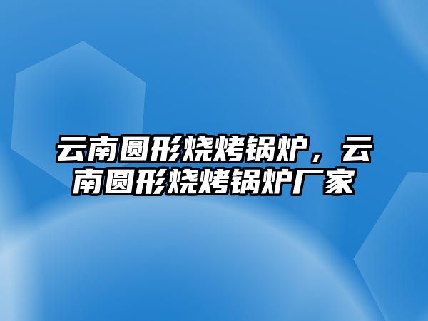 云南圓形燒烤鍋爐，云南圓形燒烤鍋爐廠家