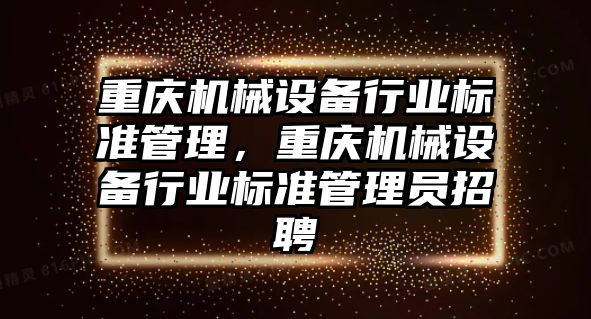 重慶機械設備行業標準管理，重慶機械設備行業標準管理員招聘