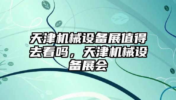 天津機械設備展值得去看嗎，天津機械設備展會