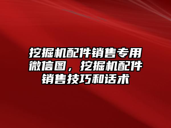 挖掘機配件銷售專用微信圖，挖掘機配件銷售技巧和話術