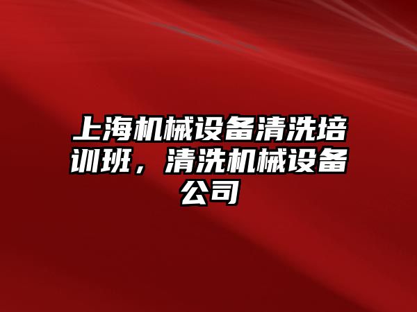 上海機械設備清洗培訓班，清洗機械設備公司