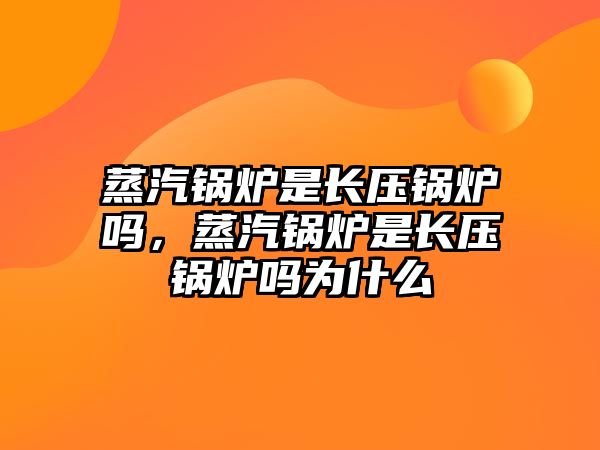 蒸汽鍋爐是長壓鍋爐嗎，蒸汽鍋爐是長壓鍋爐嗎為什么