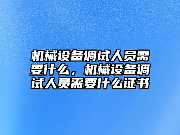 機(jī)械設(shè)備調(diào)試人員需要什么，機(jī)械設(shè)備調(diào)試人員需要什么證書(shū)