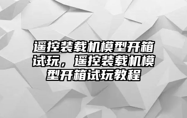 遙控裝載機模型開箱試玩，遙控裝載機模型開箱試玩教程