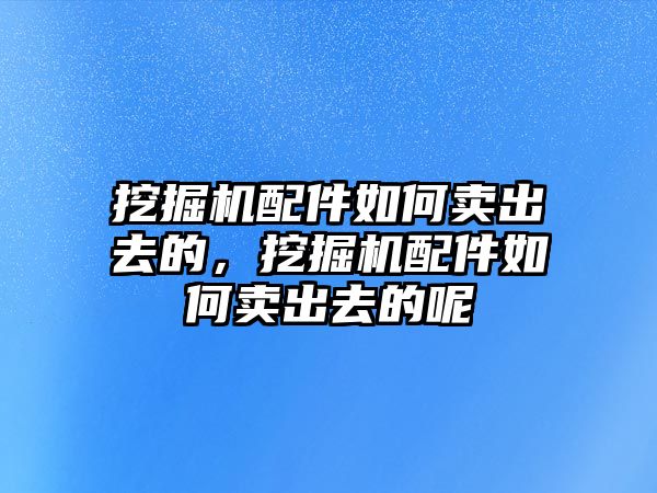 挖掘機(jī)配件如何賣出去的，挖掘機(jī)配件如何賣出去的呢