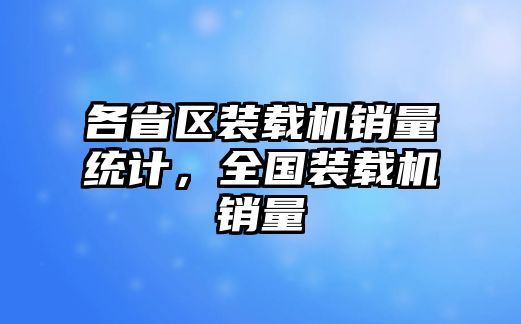 各省區(qū)裝載機銷量統(tǒng)計，全國裝載機銷量