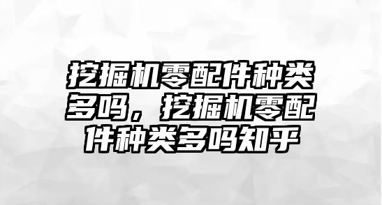 挖掘機零配件種類多嗎，挖掘機零配件種類多嗎知乎