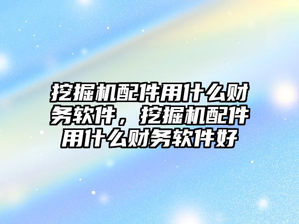 挖掘機配件用什么財務軟件，挖掘機配件用什么財務軟件好