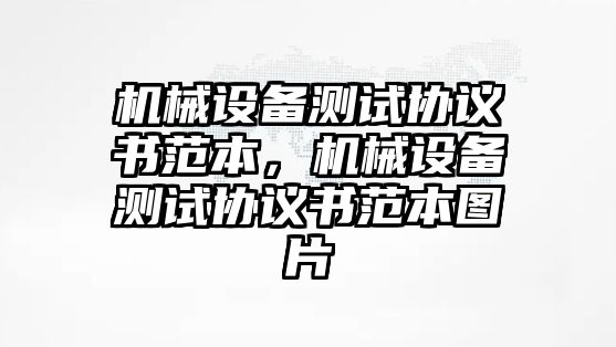 機(jī)械設(shè)備測(cè)試協(xié)議書(shū)范本，機(jī)械設(shè)備測(cè)試協(xié)議書(shū)范本圖片