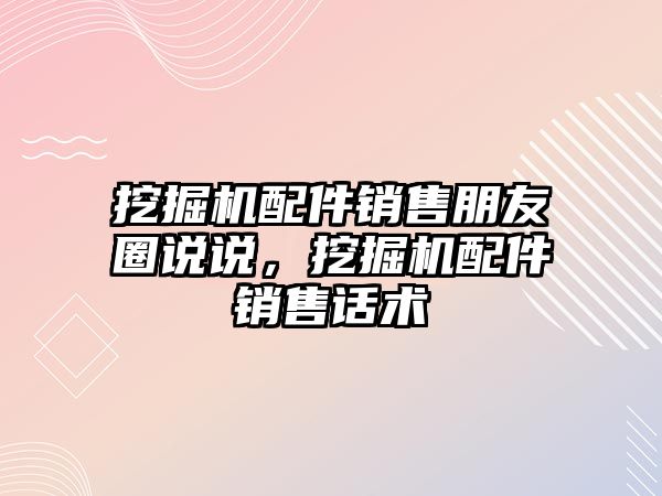 挖掘機配件銷售朋友圈說說，挖掘機配件銷售話術