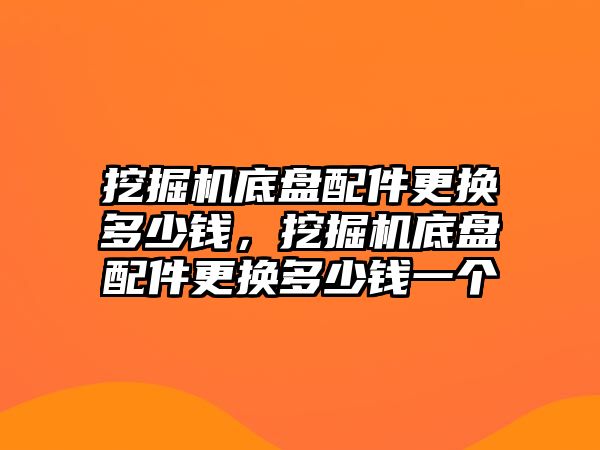 挖掘機(jī)底盤配件更換多少錢，挖掘機(jī)底盤配件更換多少錢一個