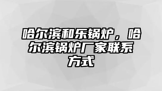 哈爾濱和樂鍋爐，哈爾濱鍋爐廠家聯系方式