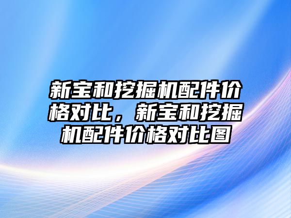 新寶和挖掘機配件價格對比，新寶和挖掘機配件價格對比圖