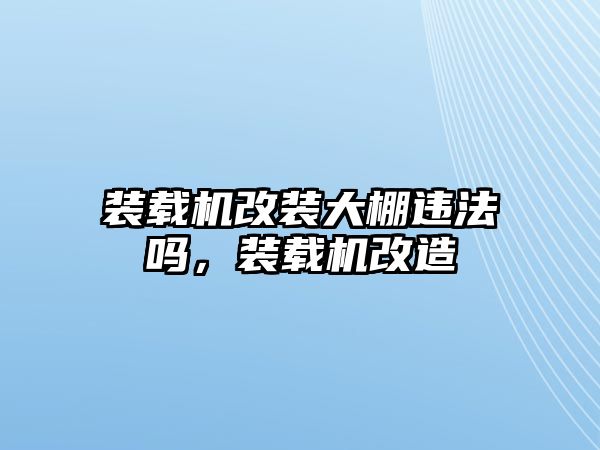 裝載機改裝大棚違法嗎，裝載機改造