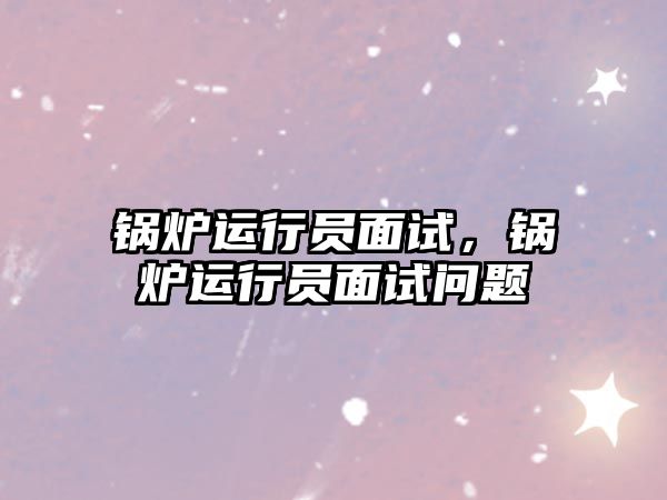 鍋爐運行員面試，鍋爐運行員面試問題