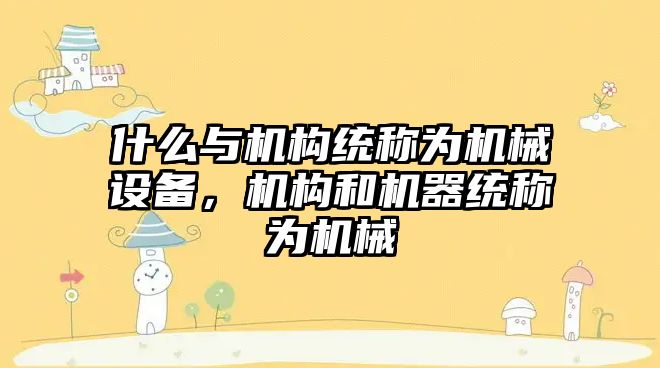 什么與機構統稱為機械設備，機構和機器統稱為機械