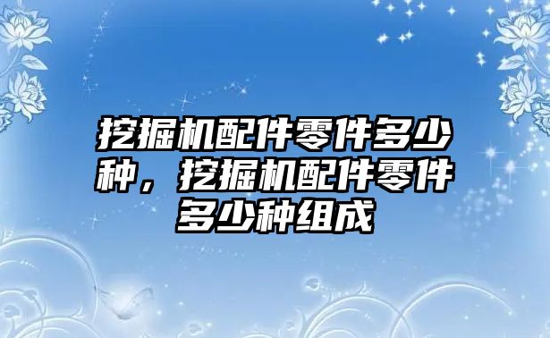 挖掘機配件零件多少種，挖掘機配件零件多少種組成