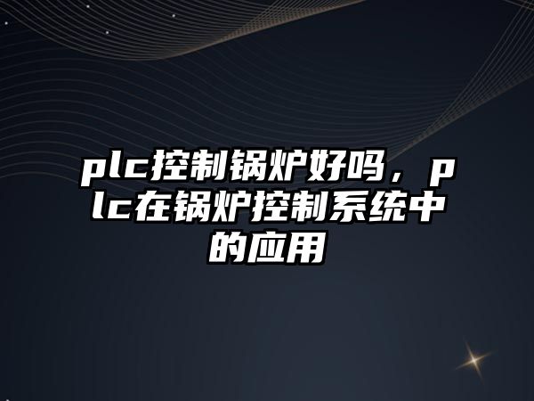 plc控制鍋爐好嗎，plc在鍋爐控制系統(tǒng)中的應(yīng)用