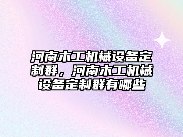 河南木工機械設備定制群，河南木工機械設備定制群有哪些