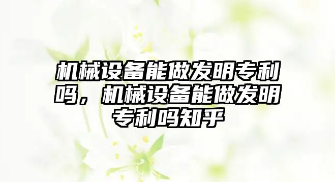 機械設(shè)備能做發(fā)明專利嗎，機械設(shè)備能做發(fā)明專利嗎知乎